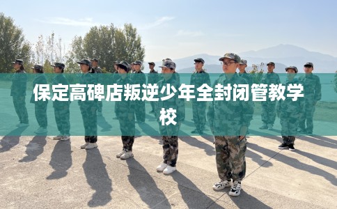 保定高碑店叛逆少年全封闭管教学校