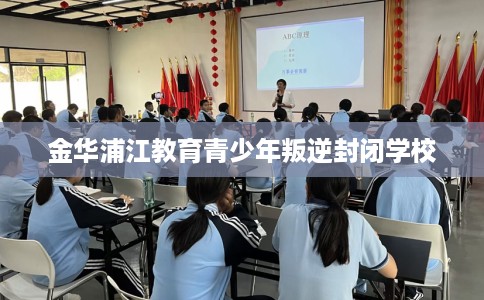 金华浦江教育青少年叛逆封闭学校