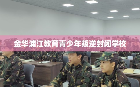 金华浦江教育青少年叛逆封闭学校