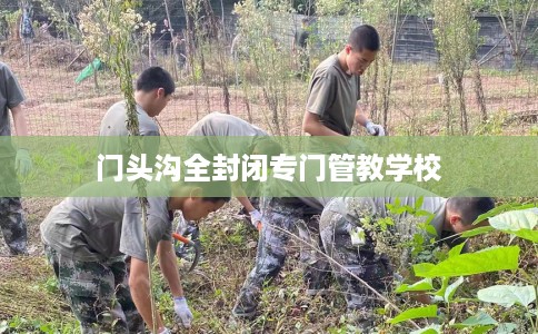 门头沟全封闭专门管教学校