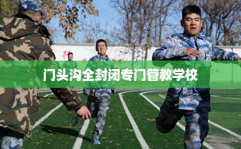 门头沟全封闭专门管教学校
