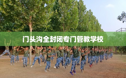 门头沟全封闭专门管教学校