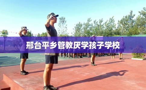 邢台平乡管教厌学孩子学校