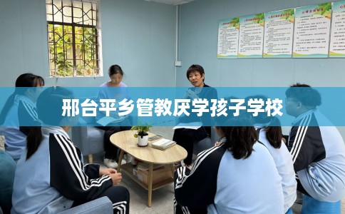 邢台平乡管教厌学孩子学校