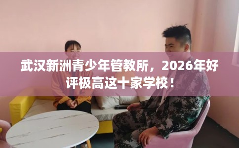 武汉新洲青少年管教所，2026年好评极高这十家学校！