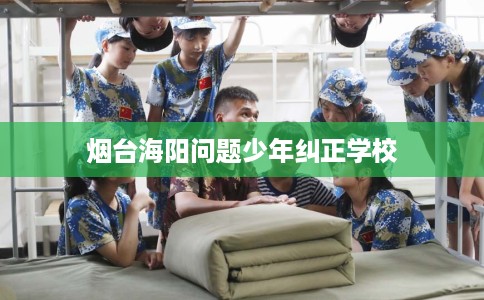 烟台海阳问题少年纠正学校