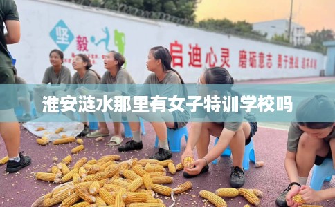 淮安涟水那里有女子特训学校吗