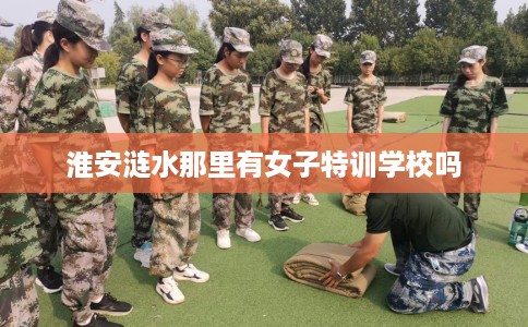 淮安涟水那里有女子特训学校吗