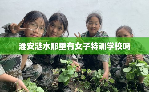 淮安涟水那里有女子特训学校吗