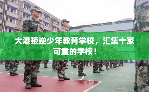 大港叛逆少年教育学校，汇集十家可靠的学校！
