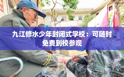 九江修水少年封闭式学校：可随时免费到校参观