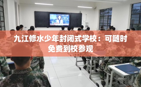 九江修水少年封闭式学校：可随时免费到校参观