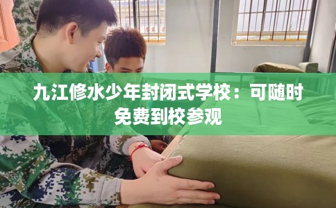 九江修水少年封闭式学校：可随时免费到校参观