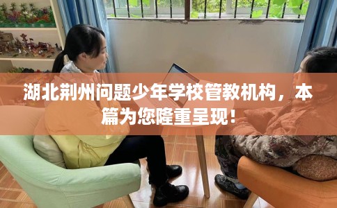 湖北荆州问题少年学校管教机构，本篇为您隆重呈现！