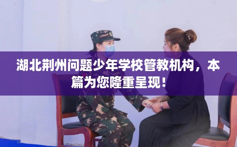 湖北荆州问题少年学校管教机构，本篇为您隆重呈现！