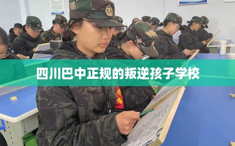 四川巴中正规的叛逆孩子学校