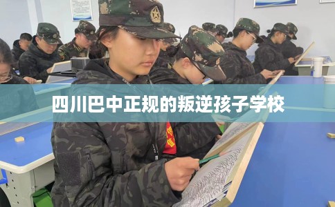 四川巴中正规的叛逆孩子学校