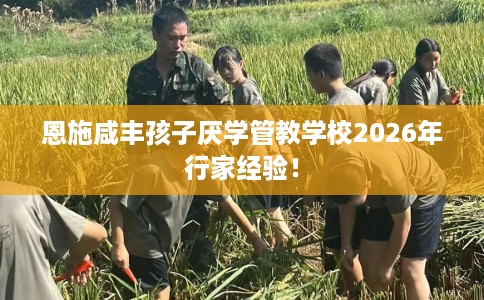 恩施咸丰孩子厌学管教学校2026年行家经验！