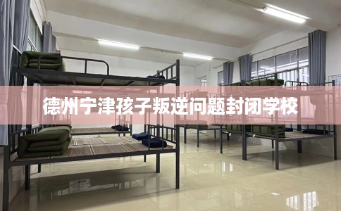 德州宁津孩子叛逆问题封闭学校