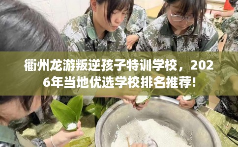 衢州龙游叛逆孩子特训学校，2026年当地优选学校排名推荐!