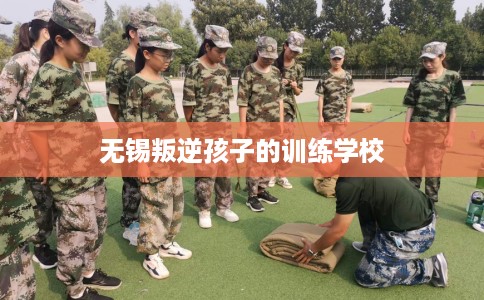 无锡叛逆孩子的训练学校