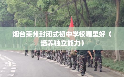 烟台莱州封闭式初中学校哪里好（培养独立能力）