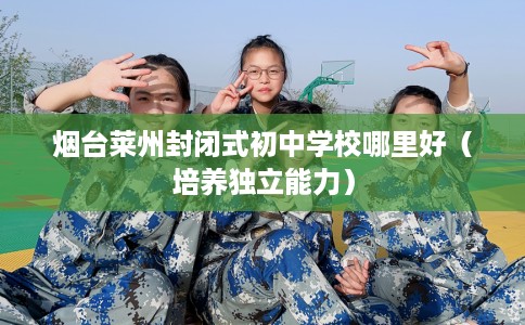 烟台莱州封闭式初中学校哪里好（培养独立能力）