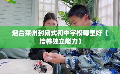 烟台莱州封闭式初中学校哪里好（培养独立能力）