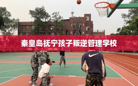 秦皇岛抚宁孩子叛逆管理学校