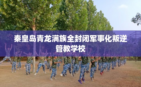 秦皇岛青龙满族全封闭军事化叛逆管教学校