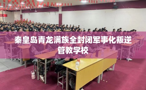 秦皇岛青龙满族全封闭军事化叛逆管教学校