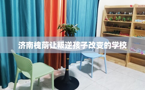 济南槐荫让叛逆孩子改变的学校