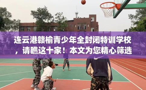 连云港赣榆青少年全封闭特训学校，请瞧这十家！本文为您精心筛选！