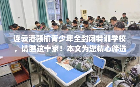 连云港赣榆青少年全封闭特训学校，请瞧这十家！本文为您精心筛选！