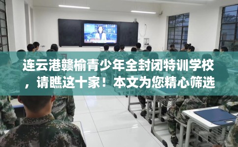 连云港赣榆青少年全封闭特训学校，请瞧这十家！本文为您精心筛选！