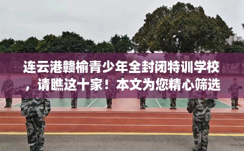 连云港赣榆青少年全封闭特训学校，请瞧这十家！本文为您精心筛选！