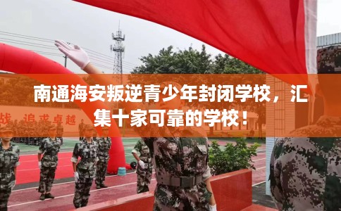南通海安叛逆青少年封闭学校，汇集十家可靠的学校！