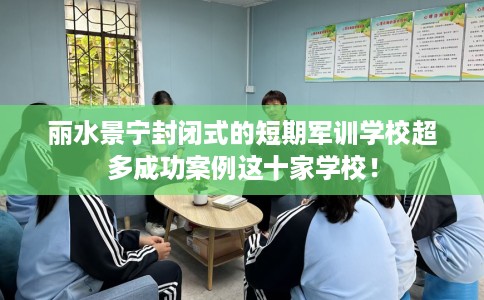 丽水景宁封闭式的短期军训学校超多成功案例这十家学校！