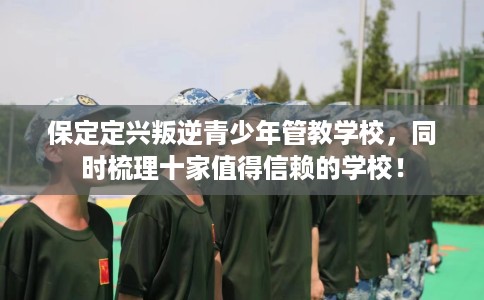 保定定兴叛逆青少年管教学校，同时梳理十家值得信赖的学校！