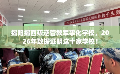揭阳揭西叛逆管教军事化学校，2026年数据证明这十家学校！