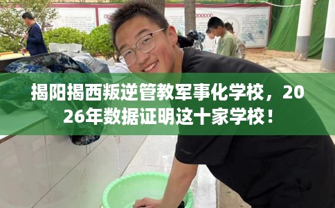 揭阳揭西叛逆管教军事化学校，2026年数据证明这十家学校！