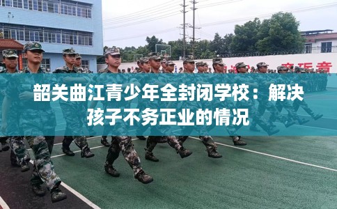 韶关曲江青少年全封闭学校：解决孩子不务正业的情况