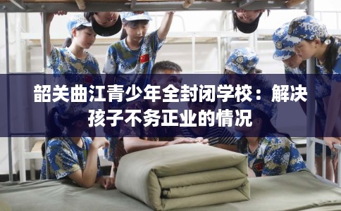 韶关曲江青少年全封闭学校：解决孩子不务正业的情况
