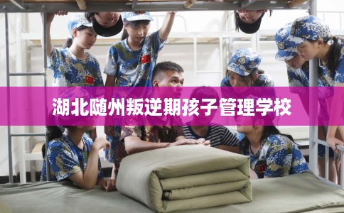 湖北随州叛逆期孩子管理学校