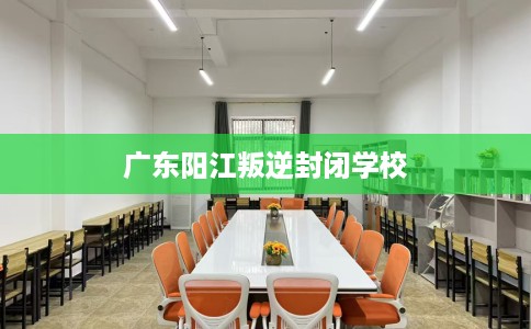 广东阳江叛逆封闭学校