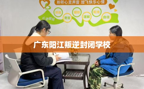 广东阳江叛逆封闭学校
