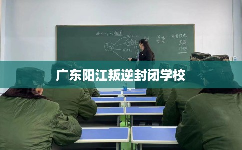 广东阳江叛逆封闭学校