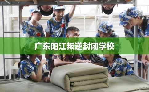 广东阳江叛逆封闭学校