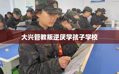 大兴管教叛逆厌学孩子学校
