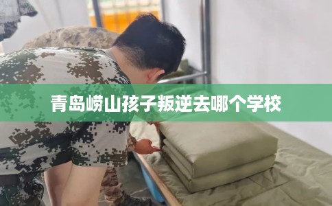 青岛崂山孩子叛逆去哪个学校